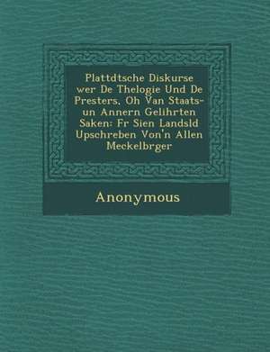 Plattd Tsche Diskurse Wer de Thelogie Und de Presters, Oh Van Staats-Un Annern Gelihrten Saken: F R Sien Landsl D Upschreben Von'n Allen Meckelb Rger de Anonymous