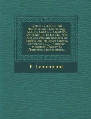 Lettres La Jennie, Sur Montmorceny, L'Hermitage, Andilly, Saint-Leu, Chantilly, Ermenonville, Et Les Environs: Avec Des D Etails in Edits Ou Puis Es A de F. Lenormand