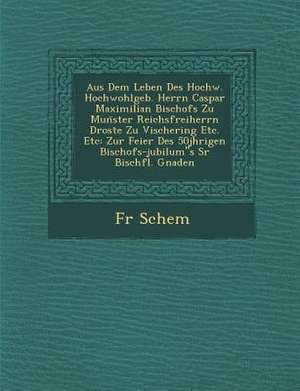 Aus Dem Leben Des Hochw. Hochwohlgeb. Herrn Caspar Maximilian Bischofs Zu Mun&#776;ster Reichsfreiherrn Droste Zu Vischering Etc. Etc: Zur Feier Des 5 de Fr Schem