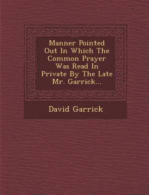 Manner Pointed Out in Which the Common Prayer Was Read in Private by the Late Mr. Garrick... de David Garrick