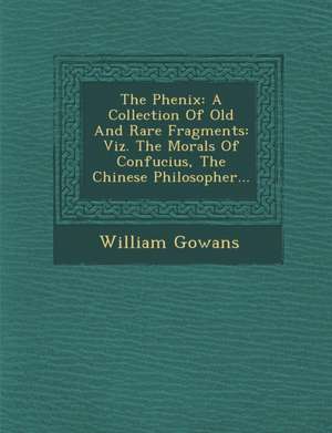 The Phenix: A Collection of Old and Rare Fragments: Viz. the Morals of Confucius, the Chinese Philosopher... de William Gowans