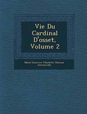 Vie Du Cardinal D'Osset, Volume 2 de Marie Genevi Ve Charlotte Thiroux D.