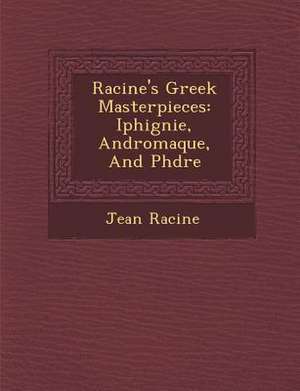 Racine's Greek Masterpieces: Iphig Nie, Andromaque, and PH Dre de Jean Baptiste Racine