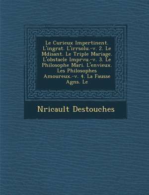 Le Curieux Impertinent. L'Ingrat. L'Irr Solu.-V. 2. Le M Disant. Le Triple Mariage. L'Obstacle Impr Vu.-V. 3. Le Philosophe Mari . L'Envieux. Les Phi de Nericault Des Touches