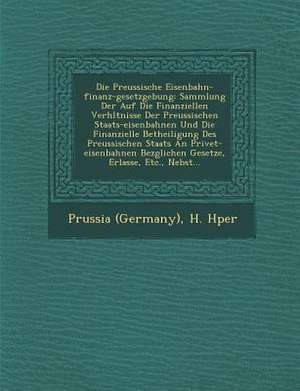 Die Preussische Eisenbahn-Finanz-Gesetzgebung: Sammlung Der Auf Die Finanziellen Verh&#65533;ltnisse Der Preussischen Staats-Eisenbahnen Und Die Finan de Prussia (Germany)