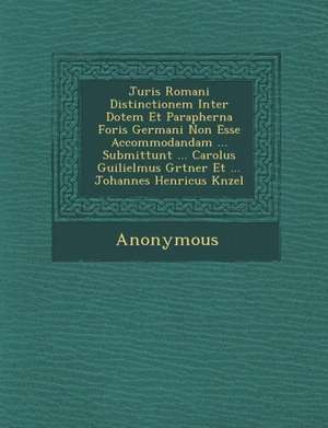 Juris Romani Distinctionem Inter Dotem Et Parapherna Foris Germani Non Esse Accommodandam ... Submittunt ... Carolus Guilielmus G Rtner Et ... Johanne de Anonymous