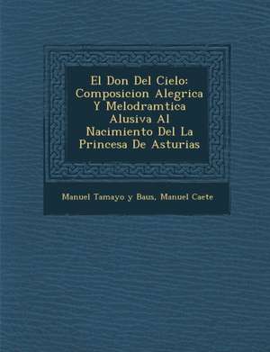 El Don Del Cielo: Composicion Aleg&#65533;rica Y Melodram&#65533;tica Alusiva Al Nacimiento Del La Princesa De Asturias de Ca&