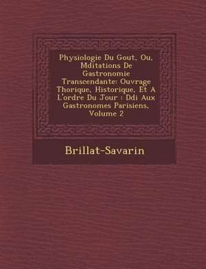 Physiologie Du Gout, Ou, M Ditations de Gastronomie Transcendante: Ouvrage Th Orique, Historique, Et A L'Ordre Du Jour: D Di Aux Gastronomes Parisiens de Jean Anthelme Brillat-Savarin