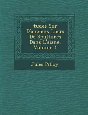 Tudes Sur D'Anciens Lieux de S Pultures Dans L'Aisne, Volume 1 de Jules Pilloy