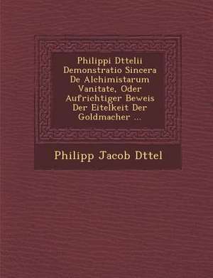 Philippi D Ttelii Demonstratio Sincera de Alchimistarum Vanitate, Oder Aufrichtiger Beweis Der Eitelkeit Der Goldmacher ... de Philipp Jacob D. Ttel