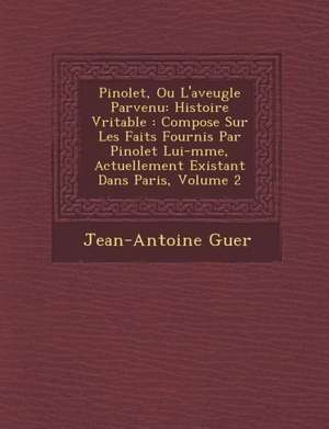 Pinolet, Ou L'aveugle Parvenu: Histoire V&#65533;ritable: Compos&#65533;e Sur Les Faits Fournis Par Pinolet Lui-m&#65533;me, Actuellement Existant Da de Jean-Antoine Guer