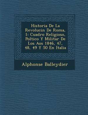 Historia De La Revoluci&#65533;n De Roma, 1: Cuadro Religioso, Pol&#65533;tico Y Militar De Los A&#65533;os 1846, 47, 48, 49 Y 50 En Italia de Alphonse Balleydier