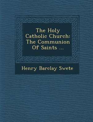 The Holy Catholic Church: The Communion of Saints ... de Henry Barclay Swete