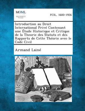 Introduction Au Droit International Prive Contenant Une Etude Historique Et Critique de La Theorie Des Statuts Et Des Rapports de Cette Theorie Avec le Code Civil de Armand Laine