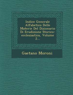 Indice Generale Alfabetico Delle Materie Del Dizionario Di Erudizione Storico-ecclesiastica, Volume 2... de Gaetano Moroni