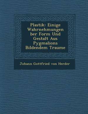 Plastik: Einige Wahrnehmungen Ber Form Und Gestalt Aus Pygmalions Bildendem Traume de Johann Gottfried Von Herder