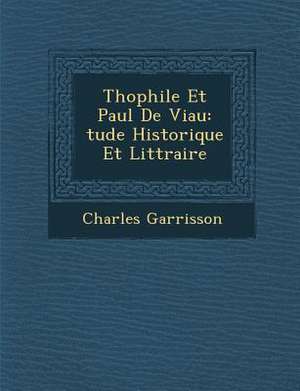 Th Ophile Et Paul de Viau: Tude Historique Et Litt Raire de Charles Garrisson