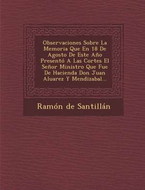 Observaciones Sobre La Memoria Que En 18 De Agosto De Este Año Presentó A Las Cortes El Señor Ministro Que Fue De Hacienda Don Juan Aluarez Y Mendizab de Ramon De Santillan