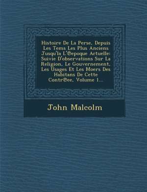 Histoire De La Perse, Depuis Les Tems Les Plus Anciens Jusqu'la L'&#8471;epoque Actuelle: Suivie D'observations Sur La Religion, Le Gouvernement, Les de John Malcolm