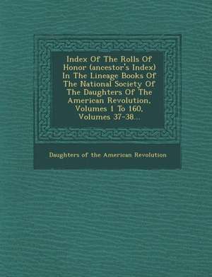 Index Of The Rolls Of Honor (ancestor's Index) In The Lineage Books Of The National Society Of The Daughters Of The American Revolution, Volumes 1 To de Daughters Of The American Revolution