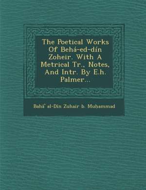 The Poetical Works of Beha-Ed-Din Zoheir. with a Metrical Tr., Notes, and Intr. by E.H. Palmer... de Baha' Al-Din Zuhair B. Mu Ammad