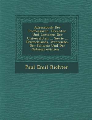 Adressbuch Der Professoren, Docenten Und Lectoren Der Universit Ten ... Sowie ... Deutschlands, Sterreichs, Der Schweiz Und Der Ostseeprovinzen ... de Paul Emil Richter