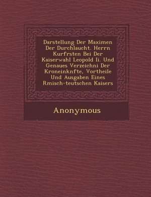 Darstellung Der Maximen Der Durchlaucht. Herrn Kurf Rsten Bei Der Kaiserwahl Leopold II. Und Genaues Verzeichni Der Kroneink Nfte, Vortheile Und Ausga de Anonymous