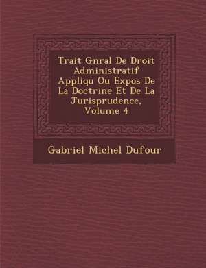 Trait&#65533; G&#65533;n&#65533;ral De Droit Administratif Appliqu&#65533; Ou Expos&#65533; De La Doctrine Et De La Jurisprudence, Volume 4 de Gabriel Michel Dufour