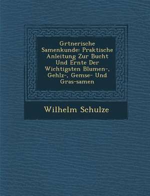 G Rtnerische Samenkunde: Praktische Anleitung Zur Bucht Und Ernte Der Wichtigsten Blumen-, Geh Lz-, Gem Se- Und Gras-Samen de Wilhelm Schulze