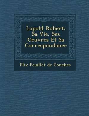 L Opold Robert: Sa Vie, Ses Oeuvres Et Sa Correspondance de F. LIX Feuillet de Conches