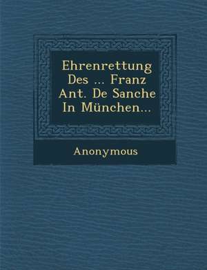 Ehrenrettung Des ... Franz Ant. de Sanche in Munchen... de Anonymous