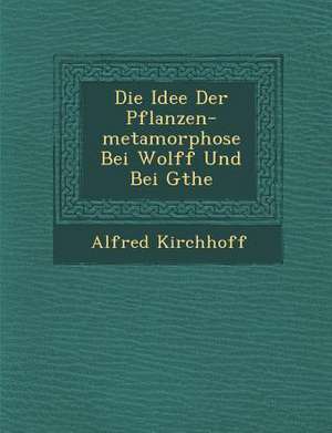 Die Idee Der Pflanzen-Metamorphose Bei Wolff Und Bei G&#65533;the de Alfred Kirchhoff