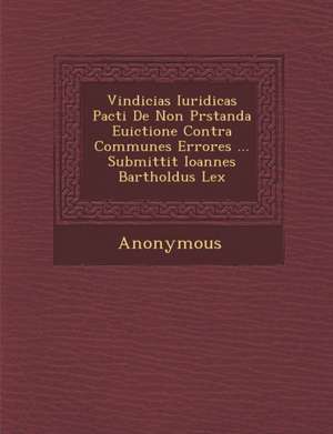 Vindicias Iuridicas Pacti de Non PR Standa Euictione Contra Communes Errores ... Submittit Ioannes Bartholdus Lex de Anonymous