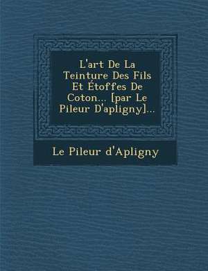 L'art De La Teinture Des Fils Et Étoffes De Coton... [par Le Pileur D'apligny]... de Le Pileur D'Apligny