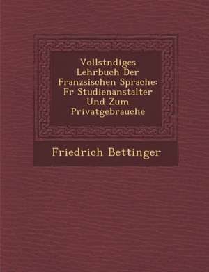 Vollst Ndiges Lehrbuch Der Franz Sischen Sprache: Fur Studienanstalter Und Zum Privatgebrauche de Friedrich Bettinger