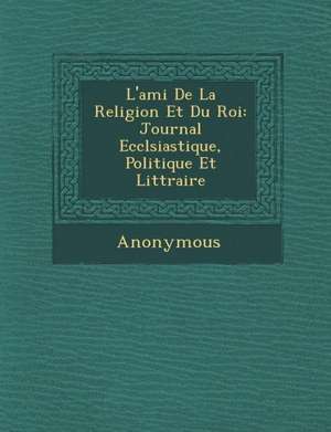 L'Ami de La Religion Et Du Roi: Journal Eccl Siastique, Politique Et Litt Raire de Anonymous