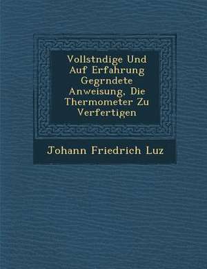 Vollst Ndige Und Auf Erfahrung Gegr Ndete Anweisung, Die Thermometer Zu Verfertigen de Johann Friedrich Luz