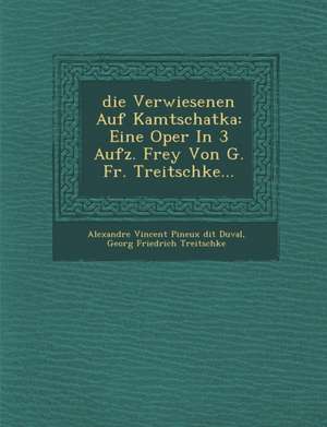 Die Verwiesenen Auf Kamtschatka: Eine Oper in 3 Aufz. Frey Von G. Fr. Treitschke de Alexandre Vincent Pineux Dit Duval