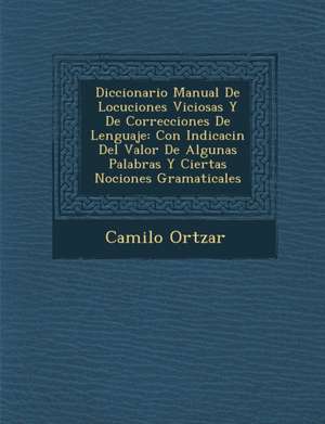 Diccionario Manual De Locuciones Viciosas Y De Correcciones De Lenguaje: Con Indicaci&#65533;n Del Valor De Algunas Palabras Y Ciertas Nociones Gramat de Ort&