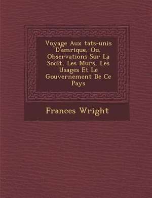 Voyage Aux Tats-Unis D'Am Rique, Ou, Observations Sur La Soci T, Les M Urs, Les Usages Et Le Gouvernement de Ce Pays de Frances Wright