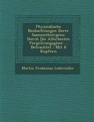 Physicalische Beobachtungen Derer Saamenthiergens: Durch Die Allerbesten Vergr&#65533;e&#65059;rungsgl&#65533;ser ... Betrachtet: Mit 8 Kupfern de Lederm&