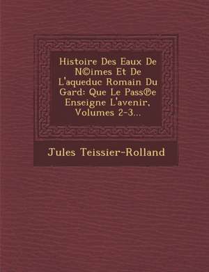 Histoire Des Eaux De N(c)imes Et De L'aqueduc Romain Du Gard de Jules Teissier-Rolland