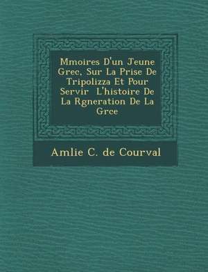 M Moires D'Un Jeune Grec, Sur La Prise de Tripolizza Et Pour Servir L'Histoire de La R G Neration de La Gr Ce de Am Lie C. De Courval