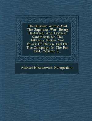 The Russian Army and the Japanese War: Being Historical and Critical Comments on the Military Policy and Power of Russia and on the Campaign in the Fa de Aleksei Nikolaevich Kuropatkin