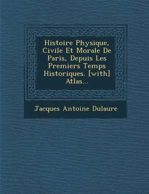 Histoire Physique, Civile Et Morale De Paris, Depuis Les Premiers Temps Historiques. [with] Atlas... de Jacques Antoine Dulaure