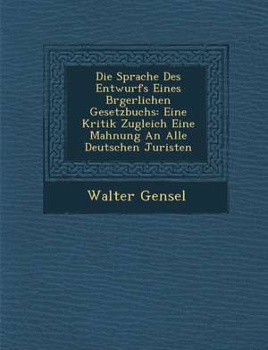 Die Sprache Des Entwurfs Eines B Rgerlichen Gesetzbuchs: Eine Kritik Zugleich Eine Mahnung an Alle Deutschen Juristen de Walter Gensel