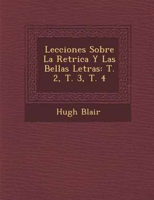 Lecciones Sobre La Ret&#65533;rica Y Las Bellas Letras: T. 2, T. 3, T. 4 de Hugh Blair