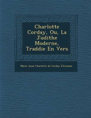 Charlotte Corday, Ou, La Judithe Moderne, Trad Die En Vers de Marie Anne Charlotte De Corday D'Armans