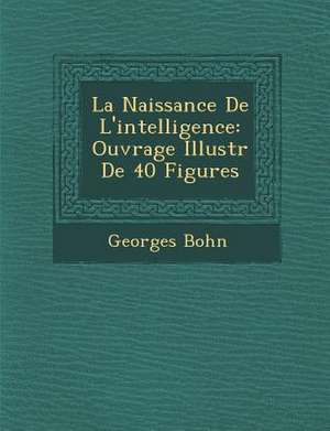 La Naissance de L'Intelligence: Ouvrage Illustr de 40 Figures de Georges Bohn