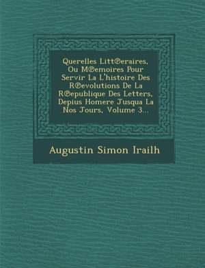 Querelles Litt Eraires, Ou M Emoires Pour Servir La L'Histoire Des R Evolutions de La R Epublique Des Letters, Depius Homere Jusqua La Nos Jours, Volume 3... de Augustin Simon Irailh